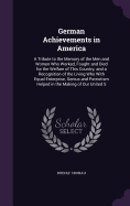 German Achievements in America: A Tribute to the Memory of the Men and Women Who Worked, Fought and Died for the Welfare of This Country; and a Recognition of the Living Who With Equal Enterprise, Genius and Patriotism Helped in the Making of Our United S