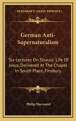 German Anti-Supernaturalism: Six Lectures on Strauss' Life of Jesus, Delivered at the Chapel in South Place, Finsbury - Harwood, Philip