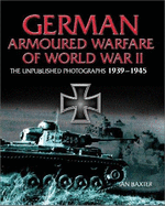 German Armored Warfare of World War II: The Unpublished Photographs 1939-1945