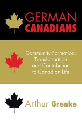 German Canadians: Community Formation, Transformation and Contribution to Canadian Life - Grenke, Arthur