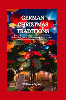 German Christmas Traditions: Exploring the best ways to spend your Christmas in Germany, what to do, where to go and how to enjoy your Christmas holiday and thanksgiving. - Bryant, Williams