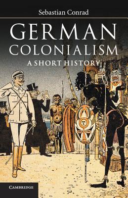 German Colonialism: A Short History - Conrad, Sebastian, and O'Hagan, Sorcha (Translated by)