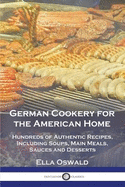 German Cookery for the American Home: Hundreds of Authentic Recipes, Including Soups, Main Meals, Sauces and Desserts