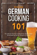 German Cooking 101: The Ultimate German Cookbook You Need to Make Mouthwatering German Recipes for Scratch