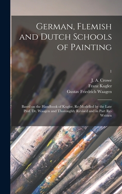 German, Flemish and Dutch Schools of Painting: Based on the Handbook of Kugler, Re-modelled by the Late Prof. Dr. Waagen and Thoroughly Revised and in Part Re-written; 1 - Crowe, J a (Joseph Archer) 1825-1896 (Creator), and Kugler, Franz 1808-1858, and Waagen, Gustav Friedrich 1794-1868