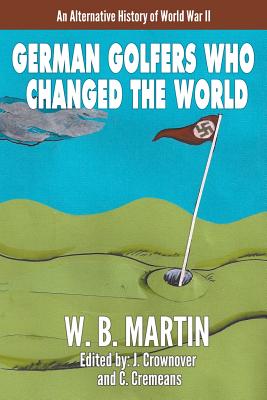 German Golfers Who Changed the World: An Alternative History of World War II - Martin, W B, and Crownover, J (Editor), and Cremeans, C (Editor)