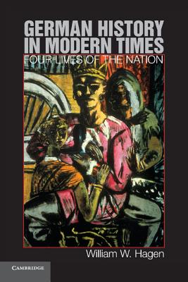 German History in Modern Times: Four Lives of the Nation - Hagen, William W.