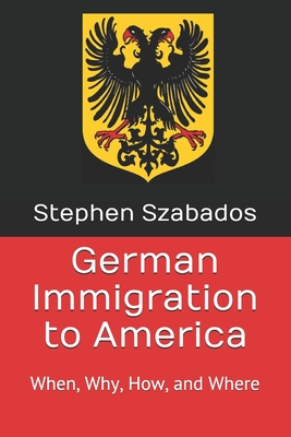 German Immigration to America: When, Why, How, and Where - Szabados, Stephen