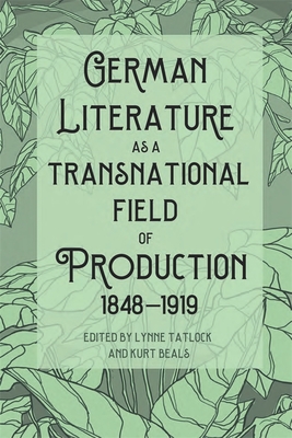 German Literature as a Transnational Field of Production, 1848-1919 - Tatlock, Lynne (Contributions by), and Beals, Kurt, Dr. (Contributions by), and Beebee, Thomas O (Contributions by)