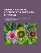 German National Cookery for American Kitchens: A Practical Book of the Art of Cooking as Performed in Germany