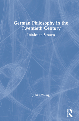 German Philosophy in the Twentieth Century: Lukcs to Strauss - Young, Julian