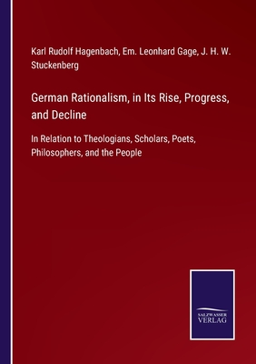 German Rationalism, in Its Rise, Progress, and Decline: In Relation to Theologians, Scholars, Poets, Philosophers, and the People - Hagenbach, Karl Rudolf, and Gage, Em Leonhard (Editor), and Stuckenberg, J H W (Editor)