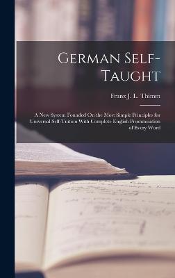 German Self-Taught: A New System Founded On the Most Simple Principles for Universal Self-Tuition With Complete English Pronunciation of Every Word - Thimm, Franz J L