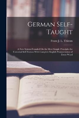 German Self-Taught: A New System Founded On the Most Simple Principles for Universal Self-Tuition With Complete English Pronunciation of Every Word - Thimm, Franz J L