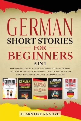German Short Stories for Beginners - 5 in 1: Over 500 Dialogues and Short Stories to Learn German in your Car. Have Fun and Grow your Vocabulary with Crazy Effective Language Learning Lessons - Learn Like A Native