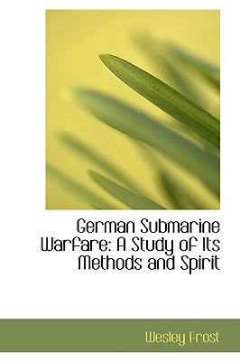 German Submarine Warfare: A Study of Its Methods and Spirit - Frost, Wesley