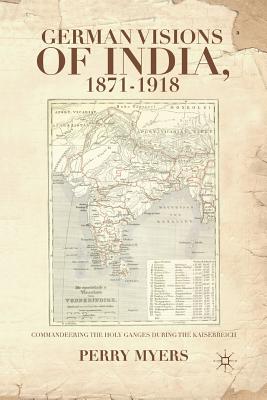 German Visions of India, 1871-1918: Commandeering the Holy Ganges During the Kaiserreich - Myers, P