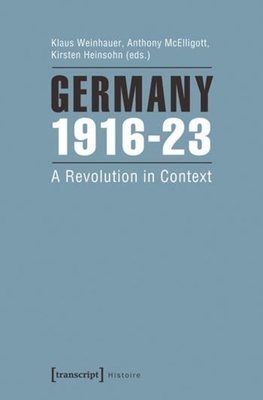 Germany 1916-23: A Revolution in Context - Weinhauer, Klaus (Editor), and McElligott, Anthony (Editor), and Heinsohn, Kirsten (Editor)