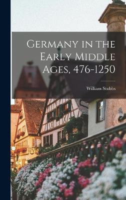 Germany in the Early Middle Ages, 476-1250 - Stubbs, William