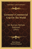 Germany's Commercial Grip On The World: Her Business Methods Explained (1917)