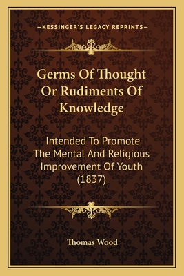Germs of Thought or Rudiments of Knowledge: Intended to Promote the Mental and Religious Improvement of Youth (1837) - Wood, Thomas