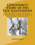 Geronimo's Story of His Life Illustrated: With Original Photos Plus Other Photos Which Were Not Included