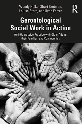 Gerontological Social Work in Action: Anti-Oppressive Practice with Older Adults, their Families, and Communities - Hulko, Wendy, and Brotman, Shari, and Stern, Louise