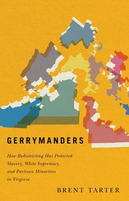 Gerrymanders: How Redistricting Has Protected Slavery, White Supremacy, and Partisan Minorities in Virginia - Tarter, Brent