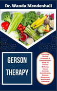 Gerson Therapy: Unlocking Healing Potentials, A Comprehensive Guide To Holistic Wellness, Cancer Reversal, Detoxification, Nutrient Restoration, And Disease Prevention