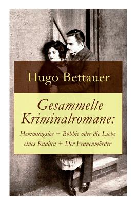 Gesammelte Kriminalromane: Hemmungslos + Bobbie oder die Liebe eines Knaben + Der Frauenmrder: Die besten Krimis von Hugo Bettauer - Bettauer, Hugo