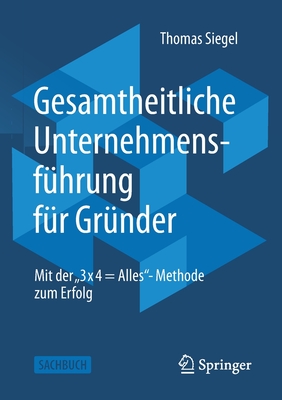 Gesamtheitliche Unternehmensf?hrung F?r Gr?nder: Mit Der "3 X 4 = Alles"- Methode Zum Erfolg - Siegel, Thomas