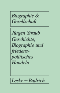 Geschichte, Biographie Und Friedenspolitisches Handeln: Biographieanalytische Und Sozialpsychologische Studien Auf Der Basis Von Narrativen Interviews Mit Naturwissenschaftlern Und Naturwissenschaftlerinnen - Straub, Jrgen