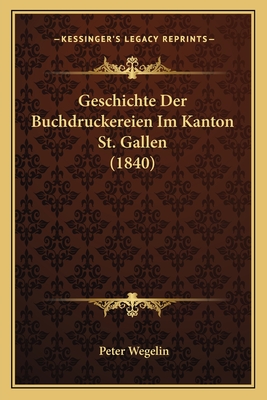 Geschichte Der Buchdruckereien Im Kanton St. Gallen (1840) - Wegelin, Peter