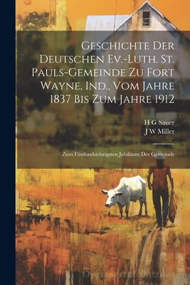 Geschichte Der Deutschen Ev.-Luth. St. Pauls-Gemeinde Zu Fort Wayne, Ind., Vom Jahre 1837 Bis Zum Jahre 1912: Zum Funfundsiebzigsten Jubilaum Der Gemeinde (Classic Reprint) - Sauer, H G