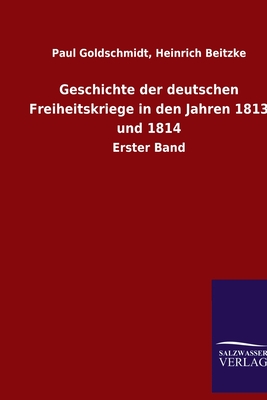 Geschichte der deutschen Freiheitskriege in den Jahren 1813 und 1814: Erster Band - Goldschmidt, Paul Beitzke Heinrich