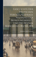 Geschichte Der Deutschen Verfassungsfrage W?hrend Der Befreiungskriege Und Des Wiener Kongresses 1812 Bis 1815