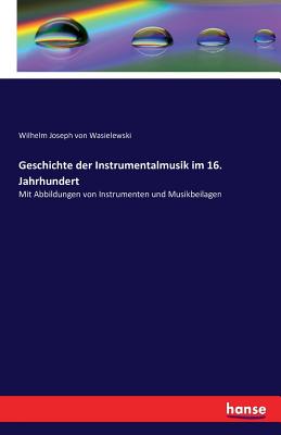 Geschichte der Instrumentalmusik im 16. Jahrhundert: Mit Abbildungen von Instrumenten und Musikbeilagen - Wasielewski, Wilhelm Joseph Von