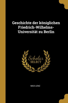 Geschichte Der Koniglichen Friedrich-Wilhelms-Universitat Zu Berlin - Lenz, Max