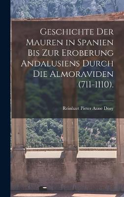 Geschichte Der Mauren in Spanien Bis Zur Eroberung Andalusiens Durch Die Almoraviden (711-1110). - Dozy, Reinhart Pieter Anne