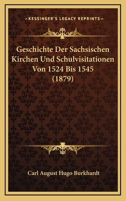 Geschichte Der Sachsischen Kirchen Und Schulvisitationen Von 1524 Bis 1545 (1879) - Burkhardt, Carl August Hugo