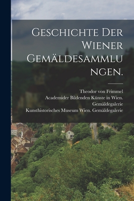 Geschichte Der Wiener Gemaldesammlungen. - Frimmel, Theodor Von, and Kunsthistorisches Museum Wien Gem?lde (Creator), and Academider Bildenden K?nste in Wien G (Creator)