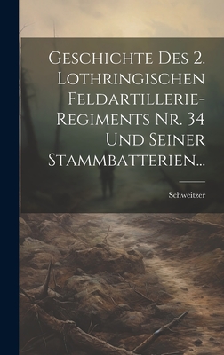 Geschichte Des 2. Lothringischen Feldartillerie-Regiments Nr. 34 Und Seiner Stammbatterien... - Schweitzer (Creator)