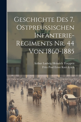 Geschichte Des 7. Ostpreussischen Infanterie-Regiments Nr. 44 Von 1860-1885 - Fritz Paul Ernst Kurt Erich (Creator), and Arthur Ludwig Heinrich Toeppen (Creator)