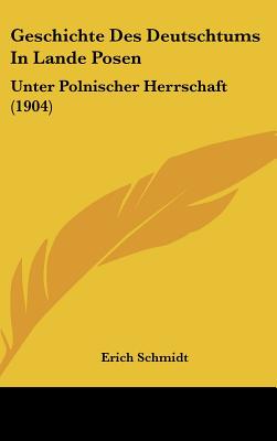 Geschichte Des Deutschtums in Lande Posen: Unter Polnischer Herrschaft (1904) - Schmidt, Erich