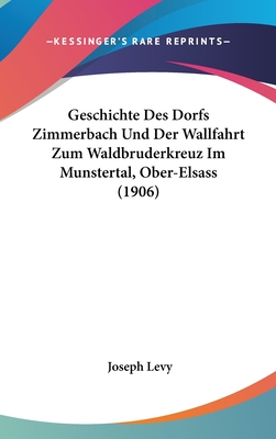 Geschichte Des Dorfs Zimmerbach Und Der Wallfahrt Zum Waldbruderkreuz Im Munstertal, Ober-Elsass (1906) - Levy, Joseph