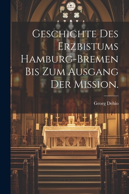 Geschichte Des Erzbistums Hamburg-Bremen Bis Zum Ausgang Der Mission. - Dehio, Georg