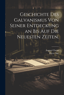 Geschichte Des Galvanismus Von Seiner Entdeckung an Bis Auf Die Neuesten Zeiten.