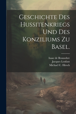 Geschichte des Hussitenkriegs und des Konziliums zu Basel. - Lenfant, Jacques, and Michael C Hirsch (Creator), and Isaac de Beausobre (Creator)