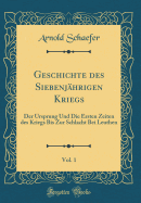 Geschichte Des Siebenjahrigen Kriegs, Vol. 1: Der Ursprung Und Die Ersten Zeiten Des Kriegs Bis Zur Schlacht Bei Leuthen (Classic Reprint)