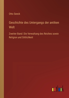 Geschichte des Untergangs der antiken Welt: Zweiter Band: Die Verwaltung des Reiches sowie Religion und Sittlichkeit - Seeck, Otto